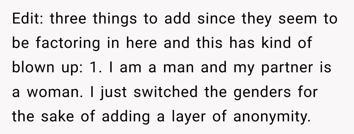 Edit: three things to add since they seem to be factoring in here and this has kind of blown up: 1. I am a man and my partner is a...