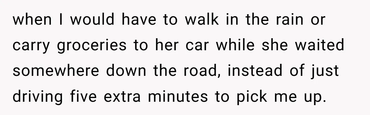 when I would have to walk in the rain or carry groceries to her car while she waited somewhere down the road, instead of just driving five extra minutes to...