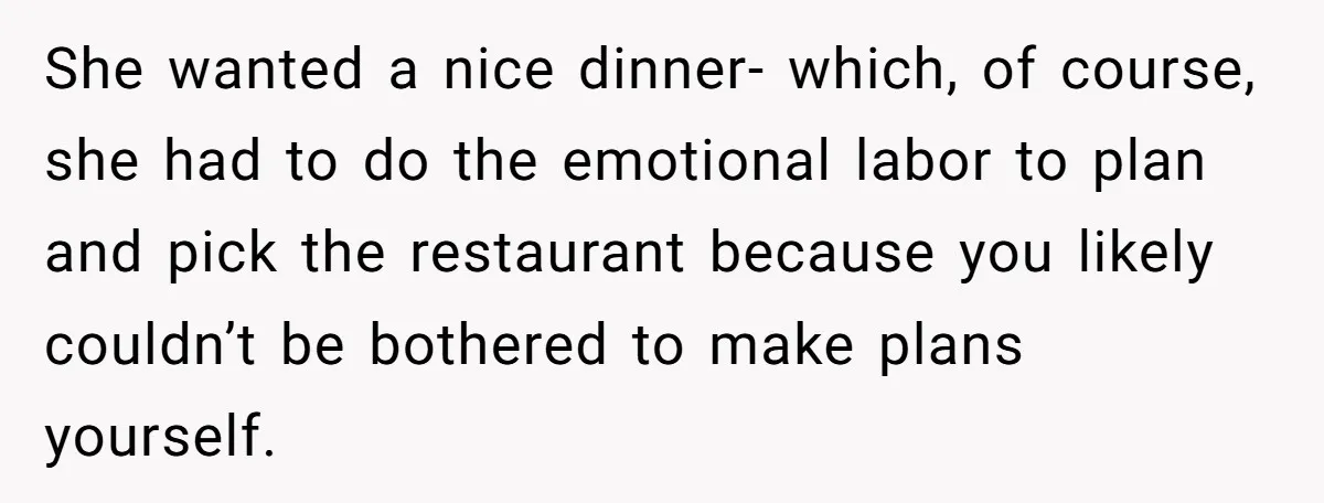 She wanted a nice dinner- which, of course, she had to do the emotional labor to plan and pick the restaurant because you likely couldn’t be bothered to make plans...
