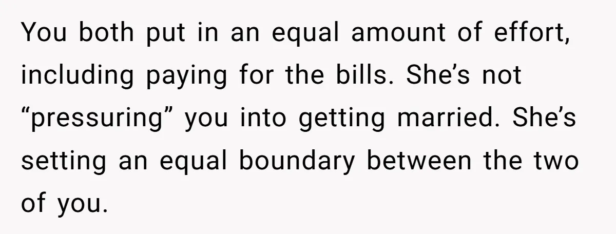 You both put in an equal amount of effort, including paying for the bills. She’s not “pressuring” you into getting married. She’s setting an equal boundary between the two of...