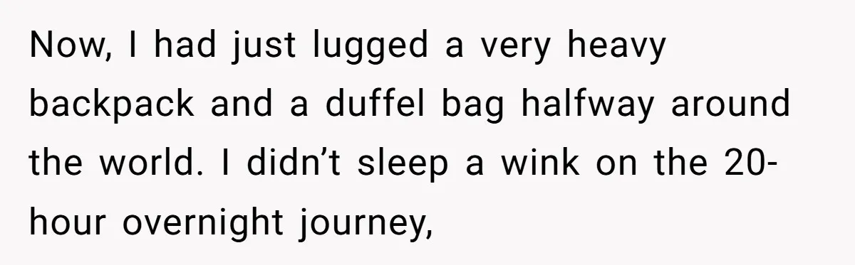 Now, I had just lugged a very heavy backpack and a duffel bag halfway around the world. I didn’t sleep a wink on the 20-hour overnight journey,