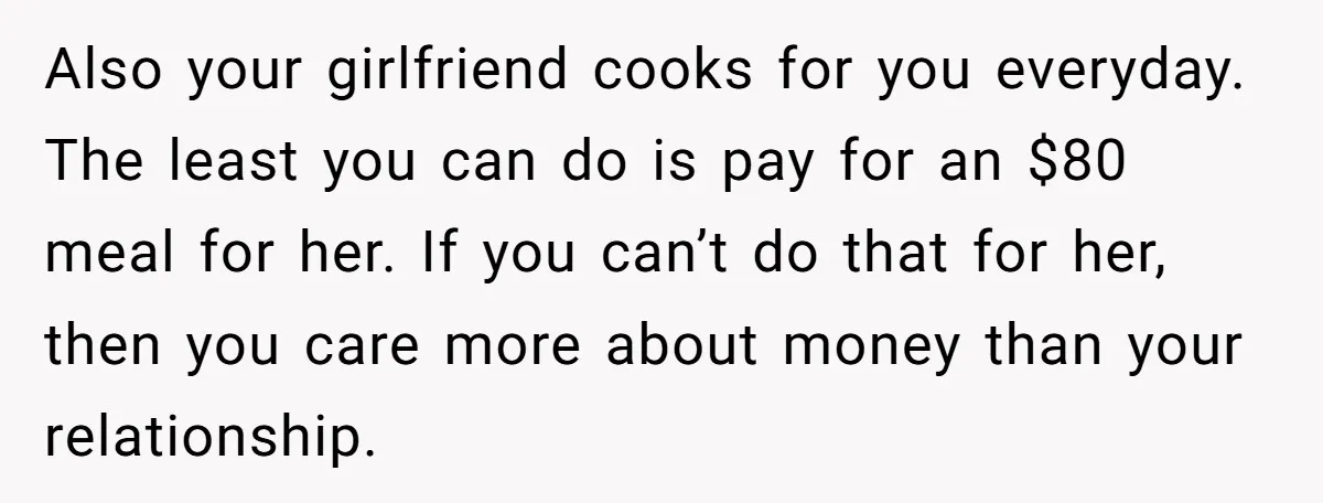 Also your girlfriend cooks for you everyday. The least you can do is pay for an $80 meal for her. If you can’t do that for her, then you care...