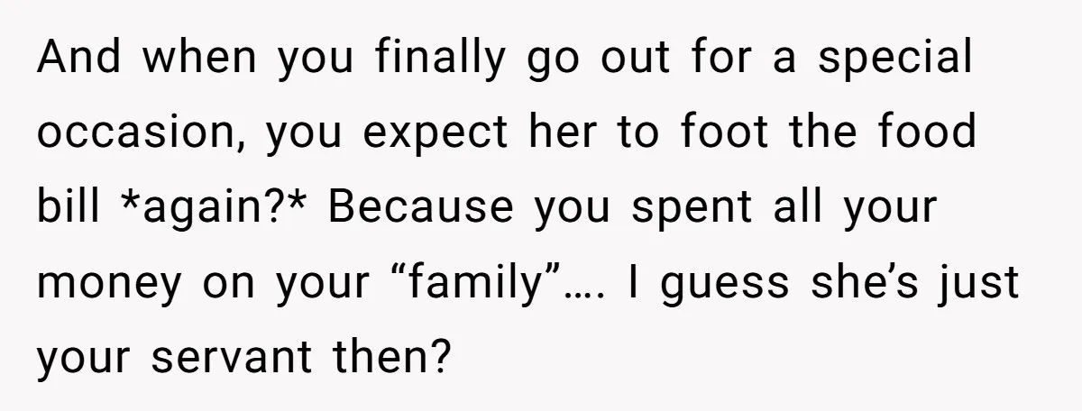 And when you finally go out for a special occasion, you expect her to foot the food bill *again?* Because you spent all your money on your “family”…. I guess...