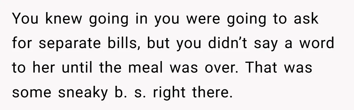 You knew going in you were going to ask for separate bills, but you didn’t say a word to her until the meal was over. That was some sneaky b....