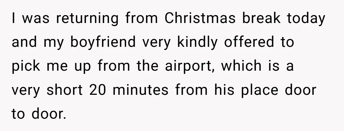 I was returning from Christmas break today and my boyfriend very kindly offered to pick me up from the airport, which is a very short 20 minutes from his place...