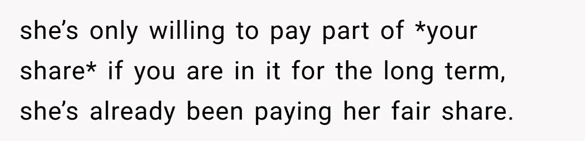 she’s only willing to pay part of *your share* if you are in it for the long term, she’s already been paying her fair share.