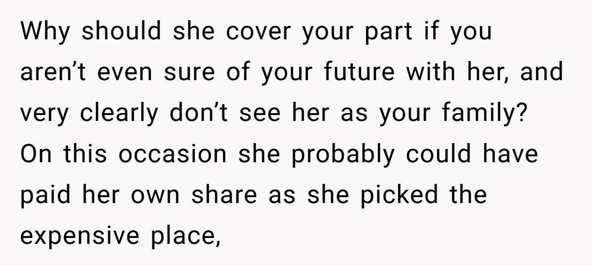 Why should she cover your part if you aren’t even sure of your future with her, and very clearly don’t see her as your family? On this occasion she probably...