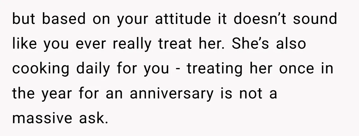 but based on your attitude it doesn’t sound like you ever really treat her. She’s also cooking daily for you - treating her once in the year for an anniversary...