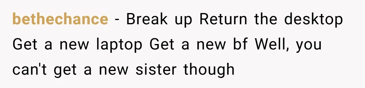 bethechance − Break up Return the desktop Get a new laptop Get a new bf Well, you can't get a new sister though