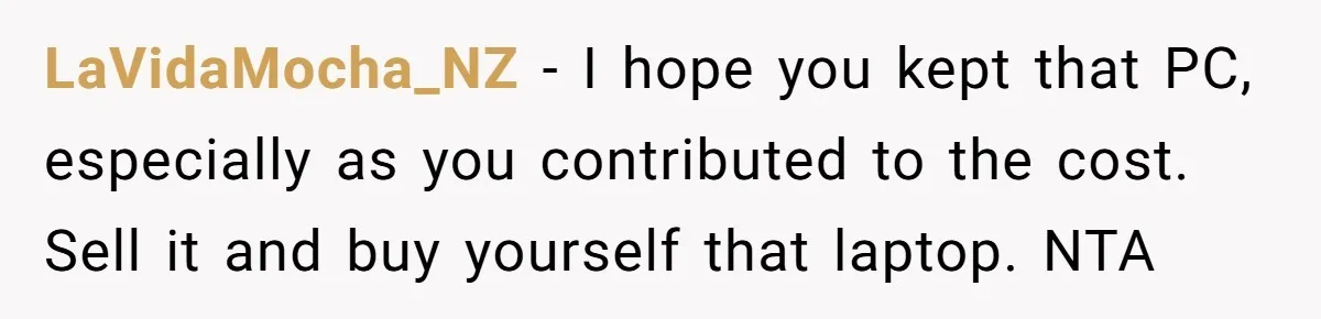 LaVidaMocha_NZ − I hope you kept that PC, especially as you contributed to the cost. Sell it and buy yourself that laptop. NTA