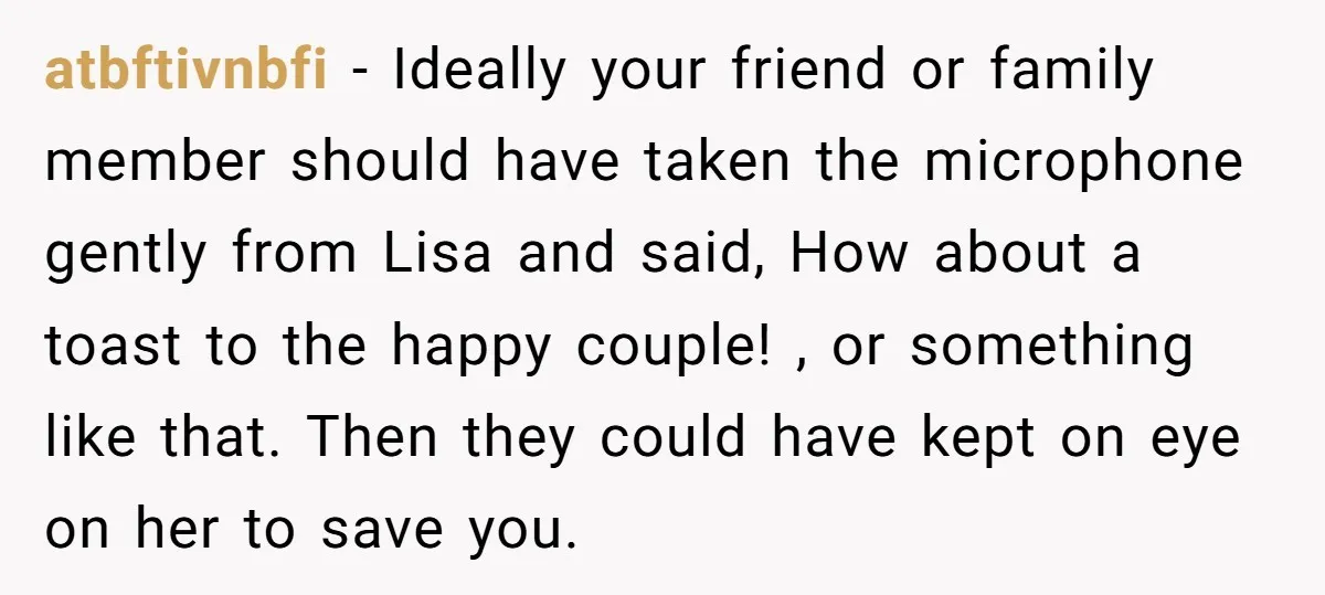 atbftivnbfi − Ideally your friend or family member should have taken the microphone gently from Lisa and said, How about a toast to the happy couple! , or something like...