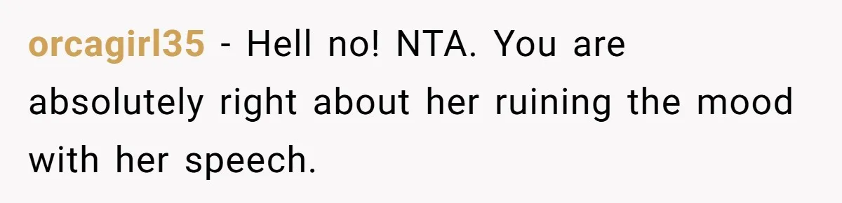 orcagirl35 − Hell no! NTA. You are absolutely right about her ruining the mood with her speech.