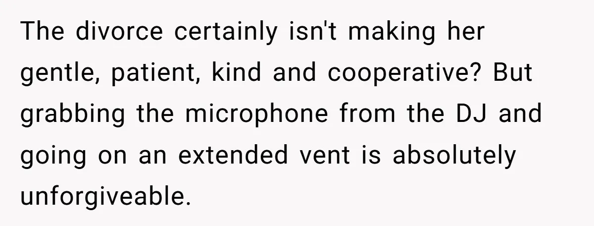 The divorce certainly isn't making her gentle, patient, kind and cooperative? But grabbing the microphone from the DJ and going on an extended vent is absolutely unforgiveable.