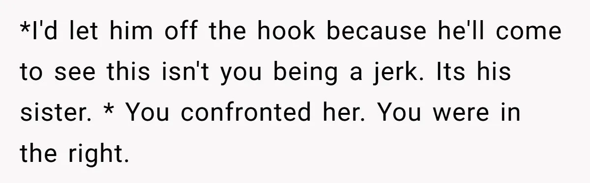 *I'd let him off the hook because he'll come to see this isn't you being a jerk. Its his sister. * You confronted her. You were in the right.