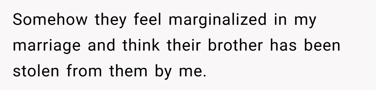 Somehow they feel marginalized in my marriage and think their brother has been stolen from them by me.