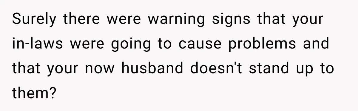 Surely there were warning signs that your in-laws were going to cause problems and that your now husband doesn't stand up to them?
