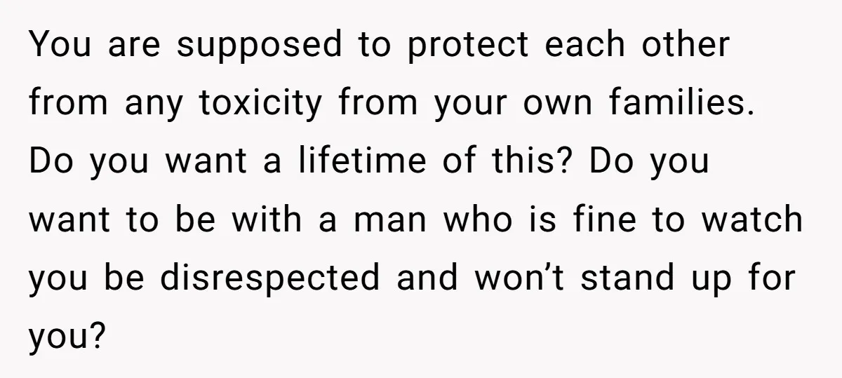 You are supposed to protect each other from any toxicity from your own families. Do you want a lifetime of this? Do you want to be with a man who...