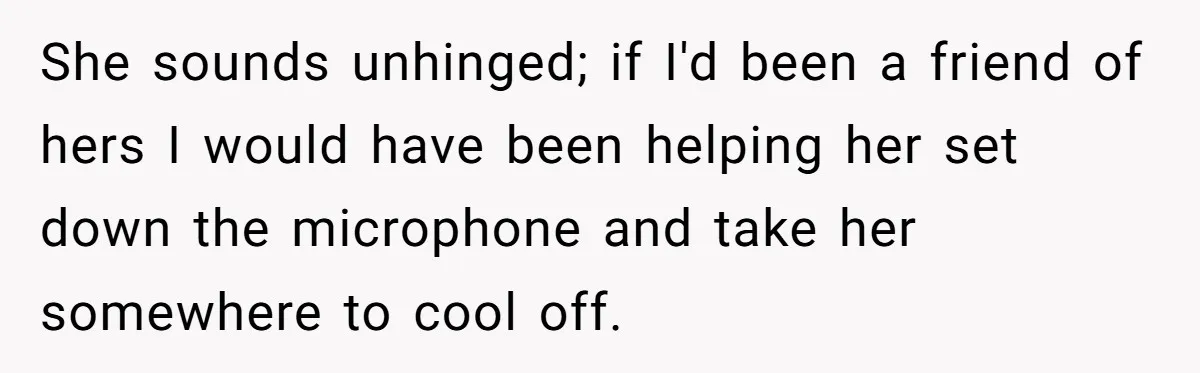 She sounds unhinged; if I'd been a friend of hers I would have been helping her set down the microphone and take her somewhere to cool off.
