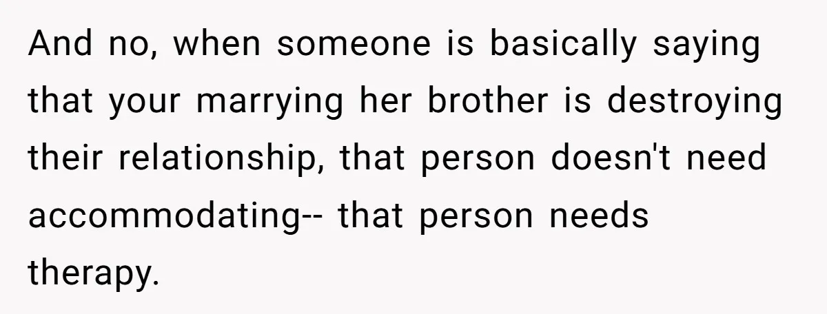 And no, when someone is basically saying that your marrying her brother is destroying their relationship, that person doesn't need accommodating-- that person needs therapy.