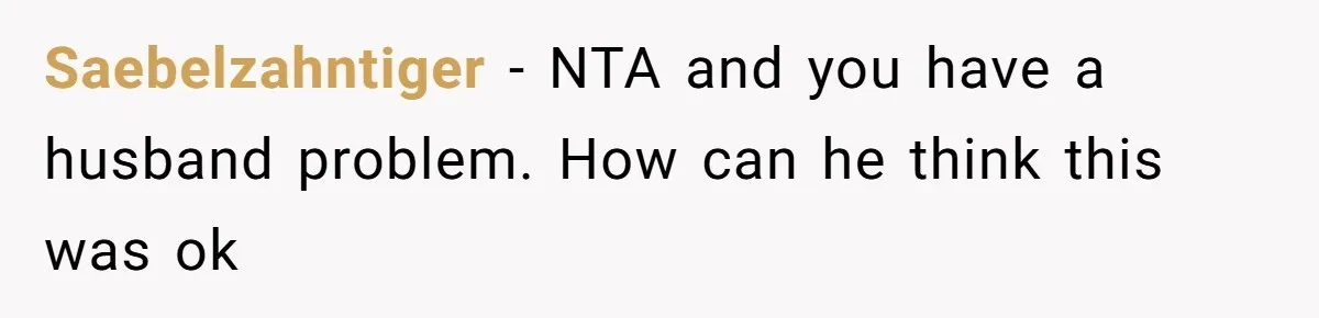 Saebelzahntiger − NTA and you have a husband problem. How can he think this was ok