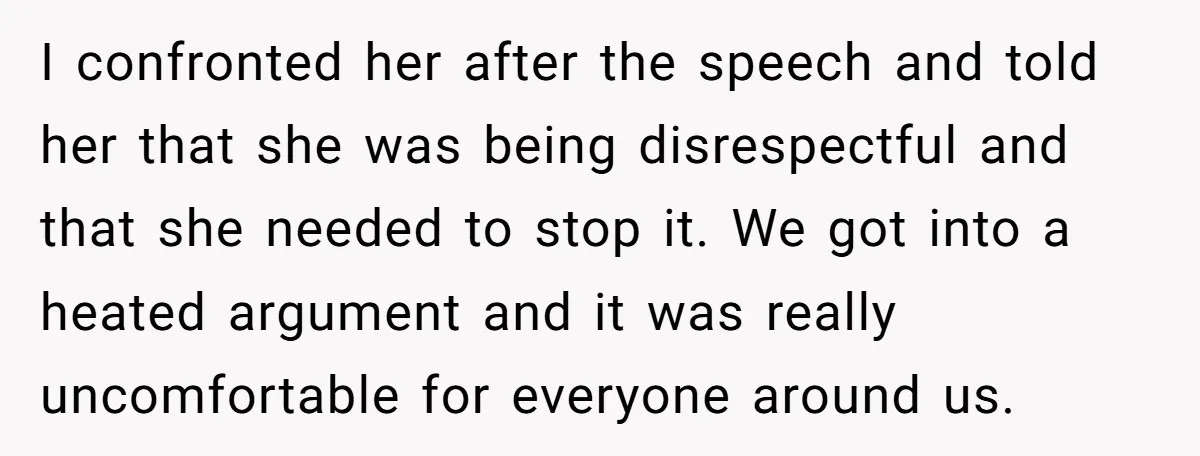 I confronted her after the speech and told her that she was being disrespectful and that she needed to stop it. We got into a heated argument and it was...