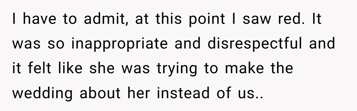 I have to admit, at this point I saw red. It was so inappropriate and disrespectful and it felt like she was trying to make the wedding about her instead...