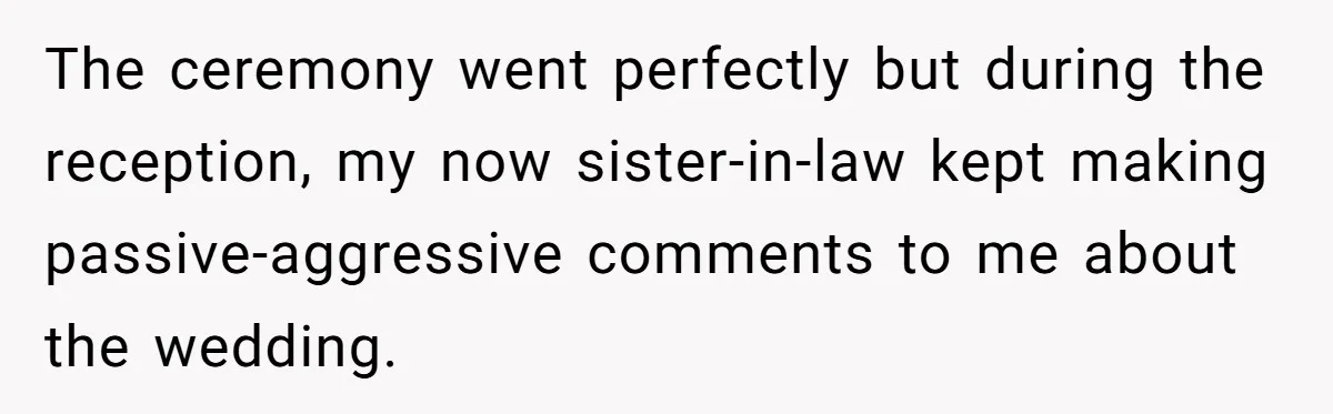 The ceremony went perfectly but during the reception, my now sister-in-law kept making passive-aggressive comments to me about the wedding.