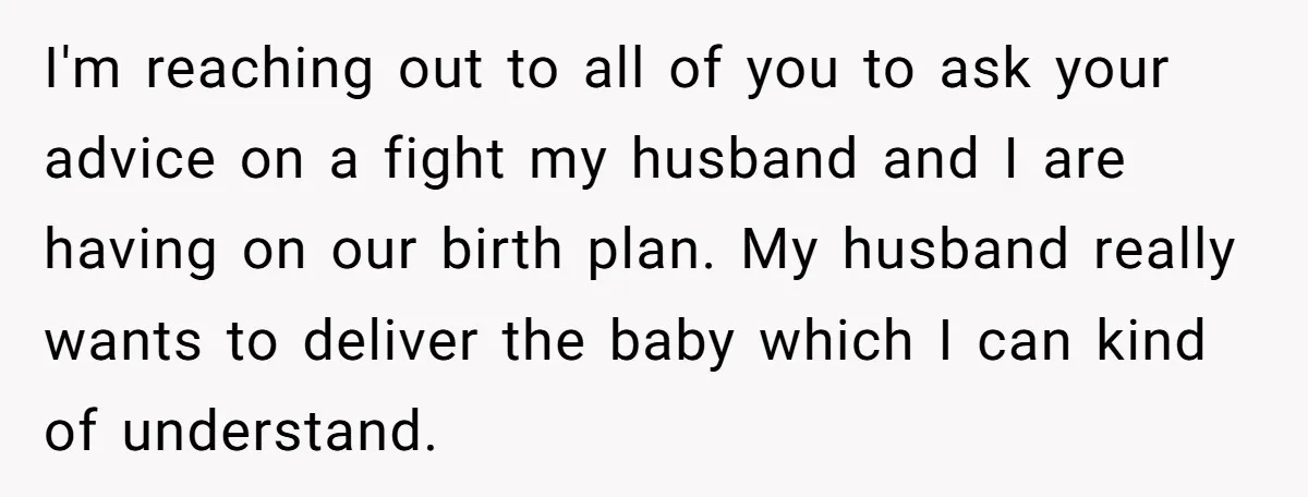 I'm reaching out to all of you to ask your advice on a fight my husband and I are having on our birth plan. My husband really wants to deliver...