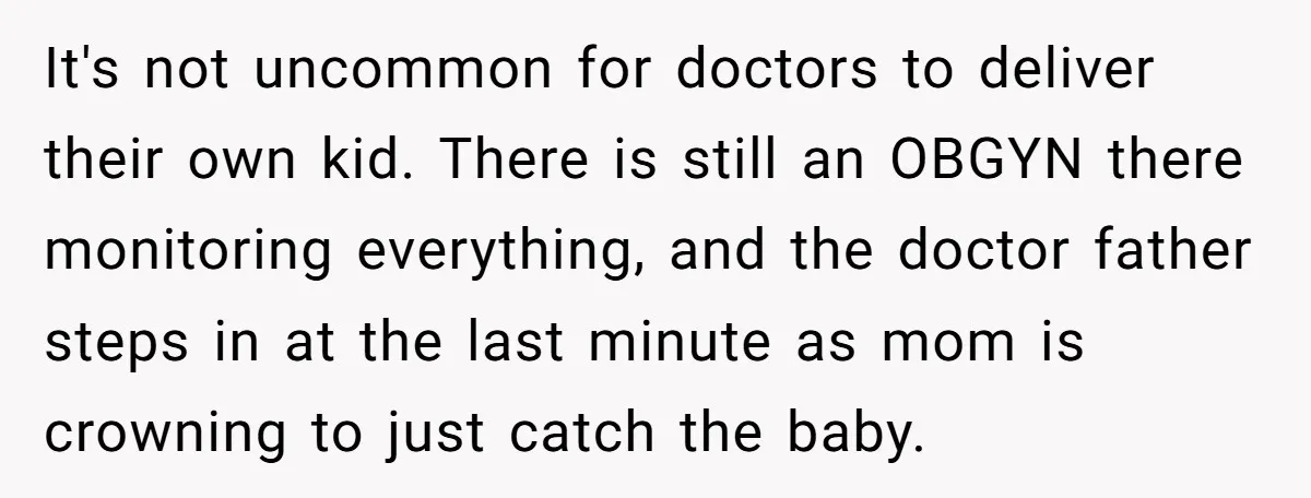 It's not uncommon for doctors to deliver their own kid. There is still an OBGYN there monitoring everything, and the doctor father steps in at the last minute as mom...