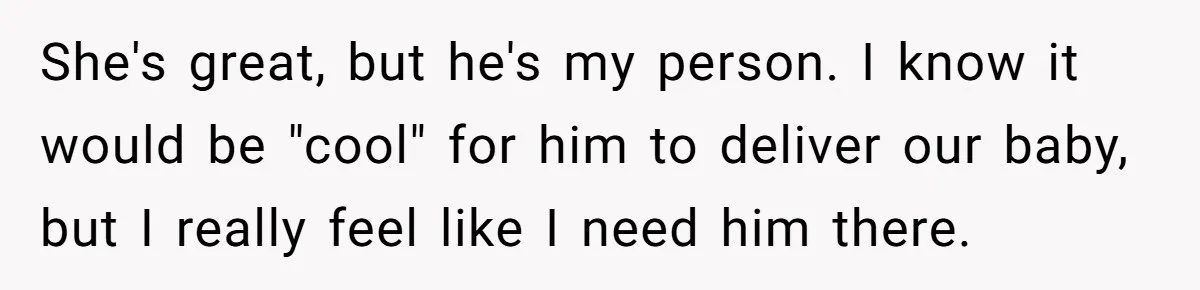 She's great, but he's my person. I know it would be "cool" for him to deliver our baby, but I really feel like I need him there.