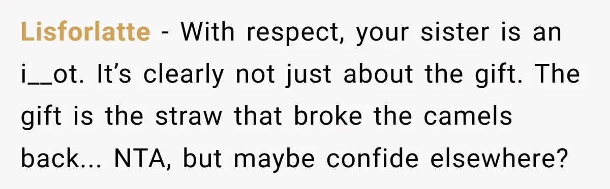 Lisforlatte − With respect, your sister is an i__ot. It’s clearly not just about the gift. The gift is the straw that broke the camels back... NTA, but maybe confide...