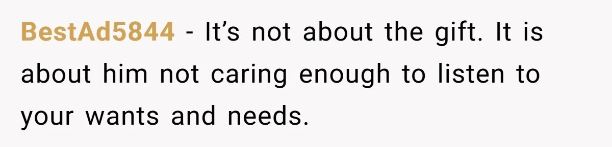 BestAd5844 − It’s not about the gift. It is about him not caring enough to listen to your wants and needs.
