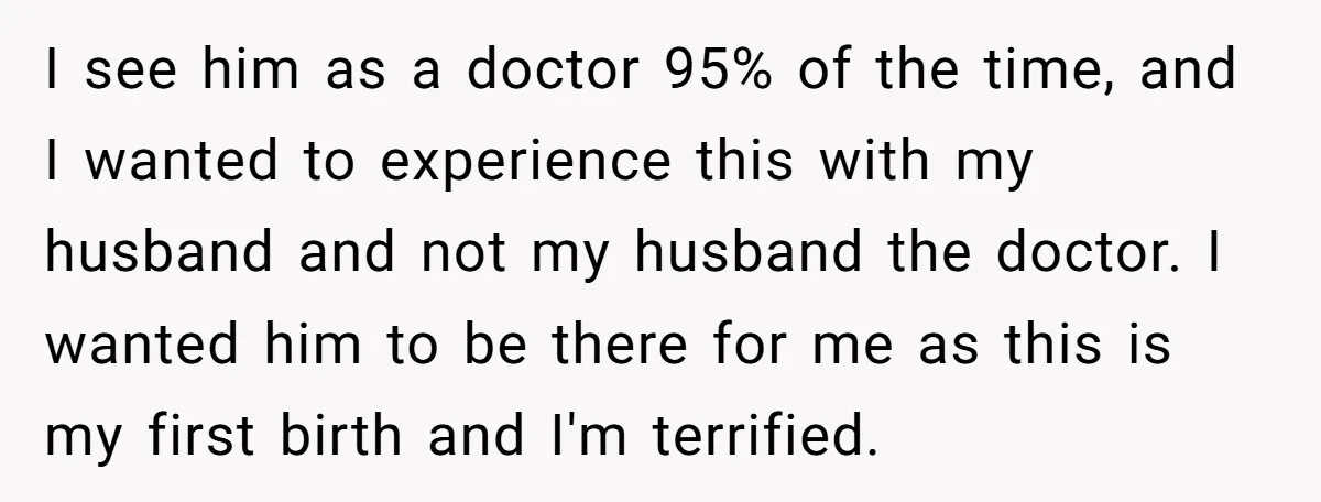 I see him as a doctor 95% of the time, and I wanted to experience this with my husband and not my husband the doctor. I wanted him to be...