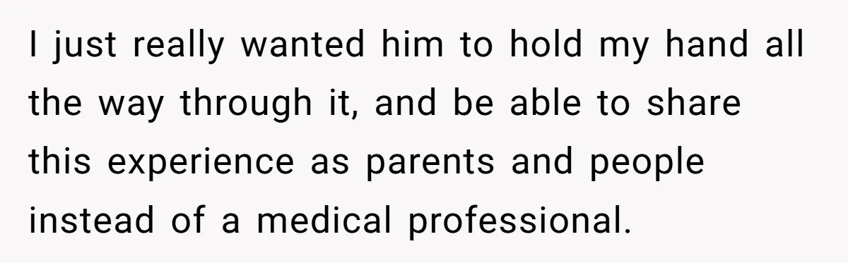 I just really wanted him to hold my hand all the way through it, and be able to share this experience as parents and people instead of a medical professional.