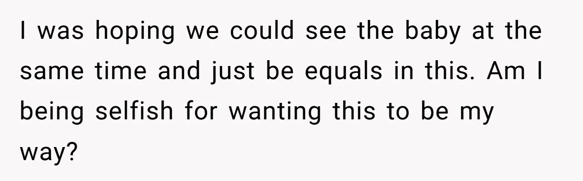 I was hoping we could see the baby at the same time and just be equals in this. Am I being selfish for wanting this to be my way?