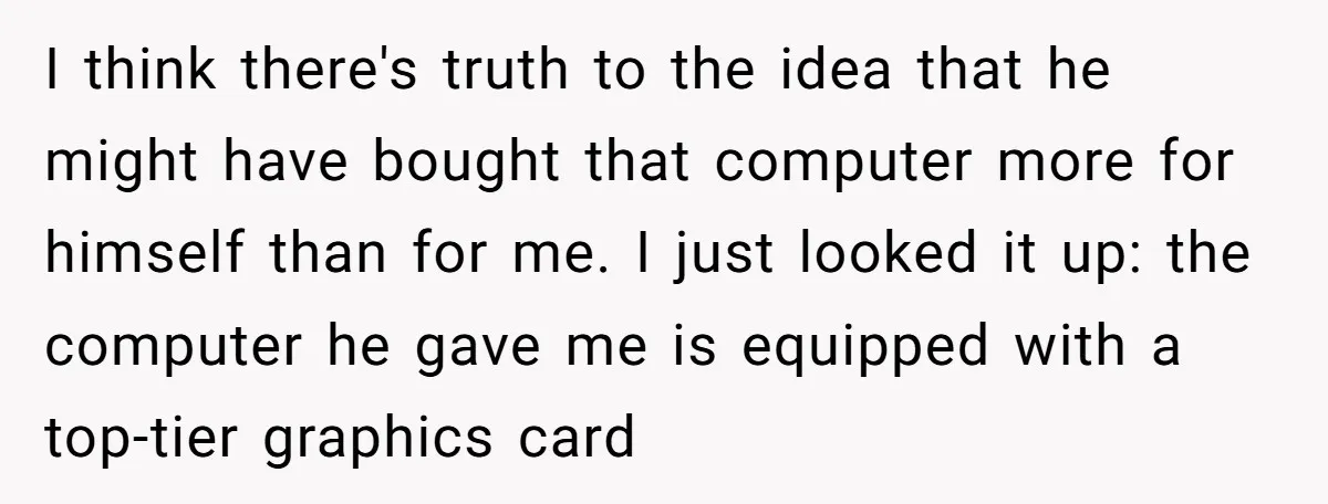 I think there's truth to the idea that he might have bought that computer more for himself than for me. I just looked it up: the computer he gave me...