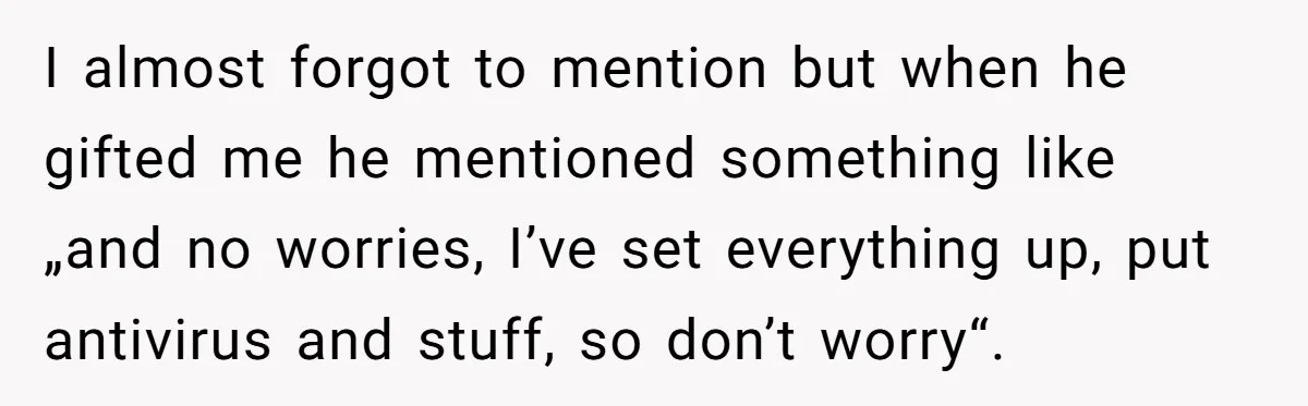 I almost forgot to mention but when he gifted me he mentioned something like „and no worries, I’ve set everything up, put antivirus and stuff, so don’t worry“.