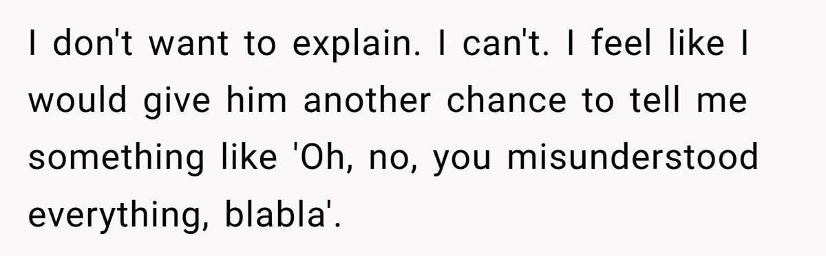 I don't want to explain. I can't. I feel like I would give him another chance to tell me something like 'Oh, no, you misunderstood everything, blabla'.