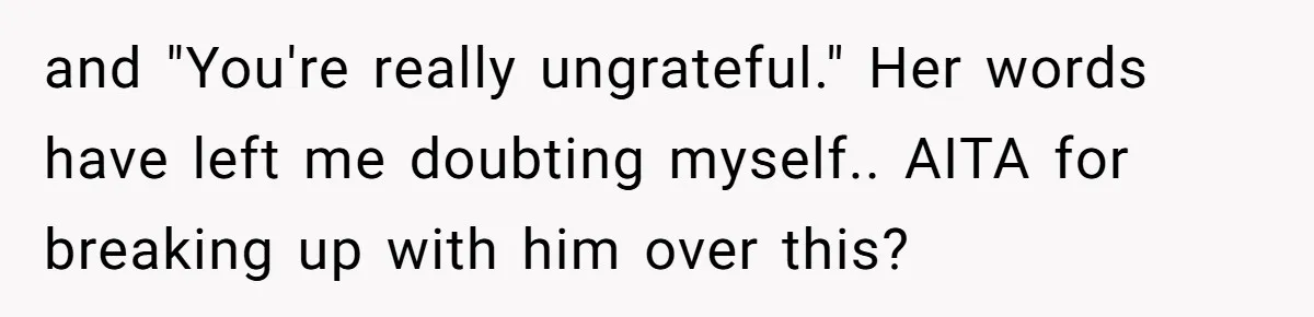 and "You're really ungrateful." Her words have left me doubting myself.. AITA for breaking up with him over this?