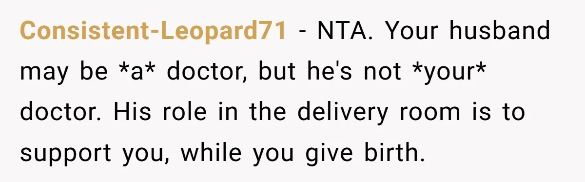 Consistent-Leopard71 − NTA. Your husband may be *a* doctor, but he's not *your* doctor. His role in the delivery room is to support you, while you give birth.