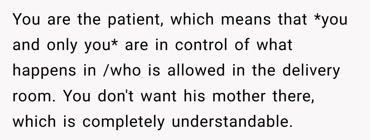 You are the patient, which means that *you and only you* are in control of what happens in /who is allowed in the delivery room. You don't want his mother...