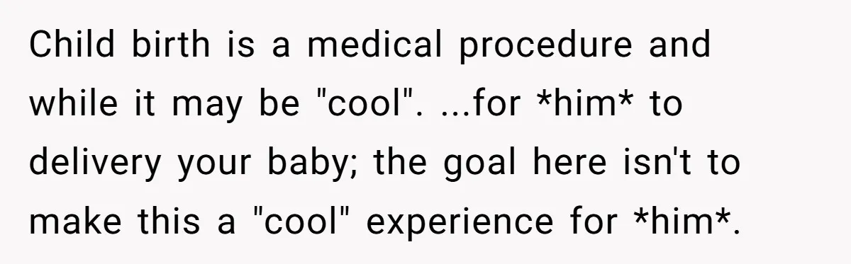 Child birth is a medical procedure and while it may be "cool". ...for *him* to delivery your baby; the goal here isn't to make this a "cool" experience for *him*.