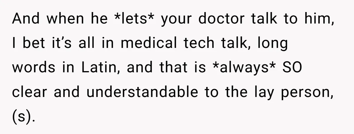And when he *lets* your doctor talk to him, I bet it’s all in medical tech talk, long words in Latin, and that is *always* SO clear and understandable to...
