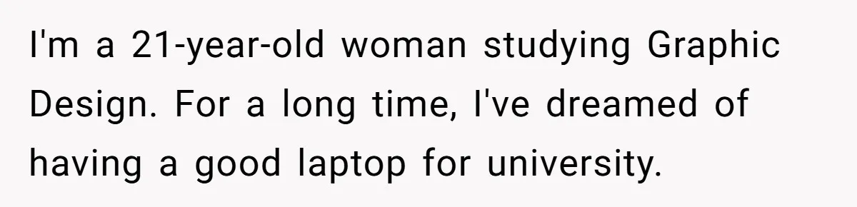 I'm a 21-year-old woman studying Graphic Design. For a long time, I've dreamed of having a good laptop for university.