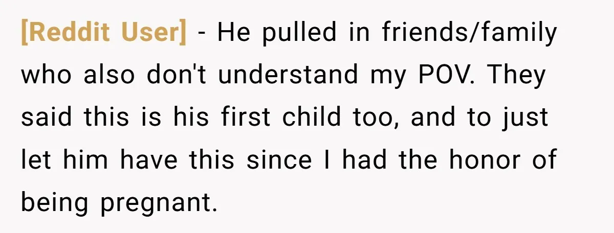 [Reddit User] − He pulled in friends/family who also don't understand my POV. They said this is his first child too, and to just let him have this since I...