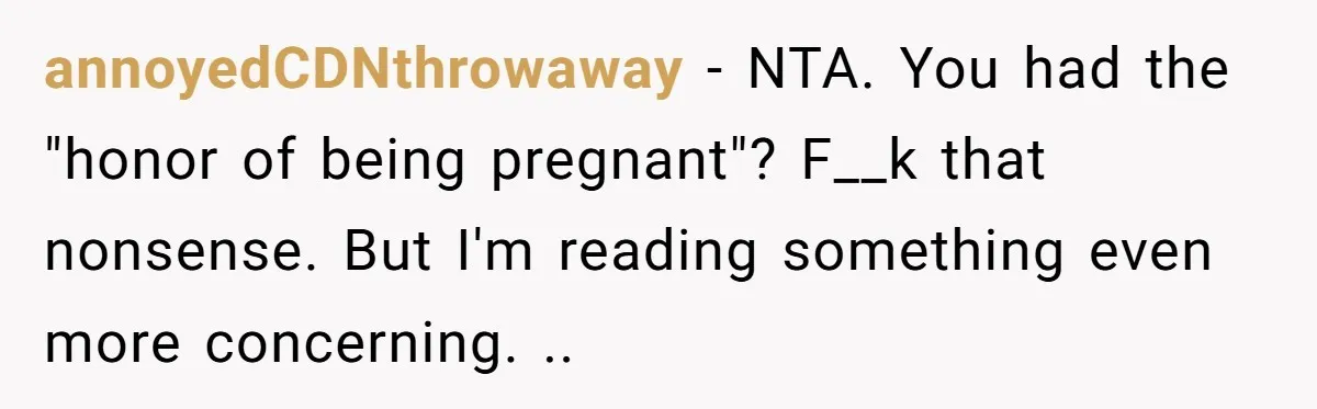 annoyedCDNthrowaway − NTA. You had the "honor of being pregnant"? F__k that nonsense. But I'm reading something even more concerning. ..