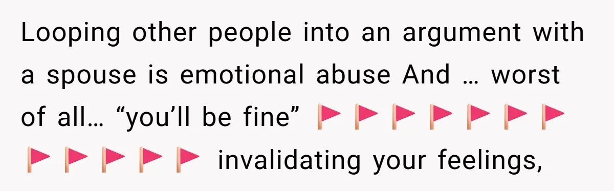 Looping other people into an argument with a spouse is emotional abuse And … worst of all… “you’ll be fine” 🚩🚩🚩🚩🚩🚩🚩🚩🚩🚩🚩🚩 invalidating your feelings,