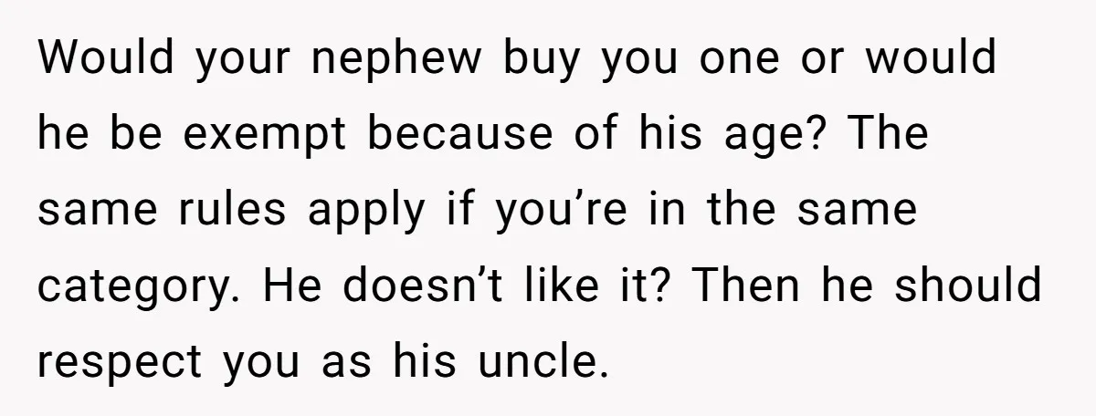Would your nephew buy you one or would he be exempt because of his age? The same rules apply if you’re in the same category. He doesn’t like it? Then...