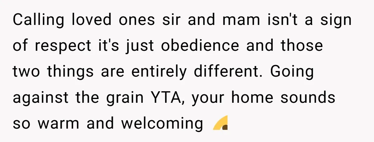 Calling loved ones sir and mam isn't a sign of respect it's just obedience and those two things are entirely different. Going against the grain YTA, your home sounds so...