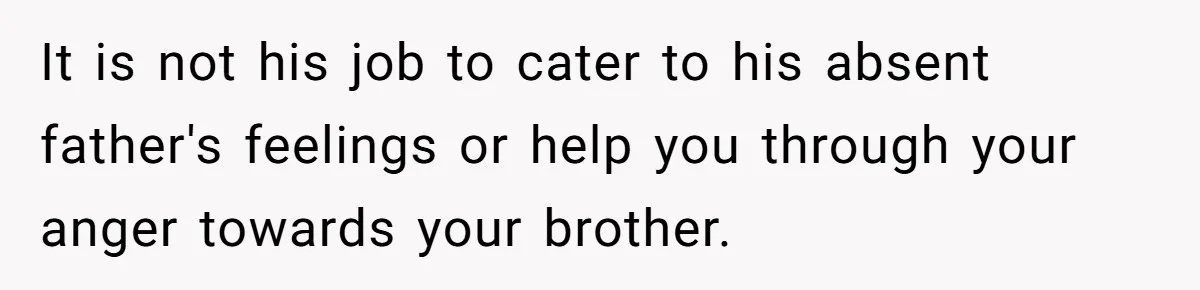 It is not his job to cater to his absent father's feelings or help you through your anger towards your brother.